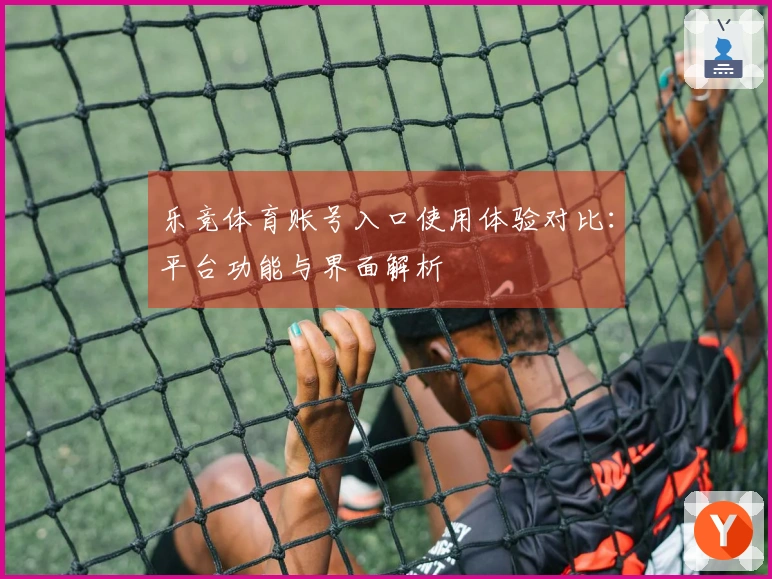 乐竞体育账号入口使用体验对比：平台功能与界面解析