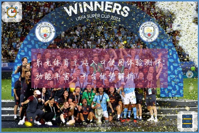 乐竞体育主站入口使用体验测评：功能丰富，平台优势解析