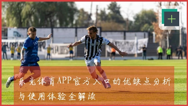 乐竞体育APP官方入口的优缺点分析与使用体验全解读