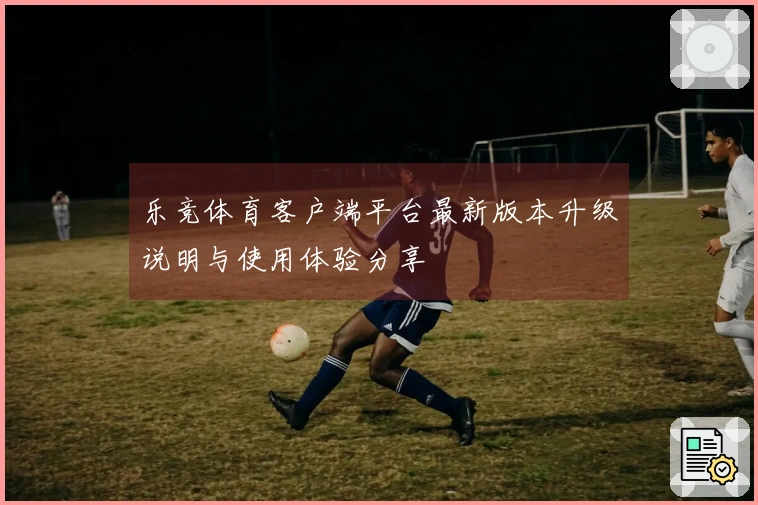 乐竞体育客户端平台最新版本升级说明与使用体验分享