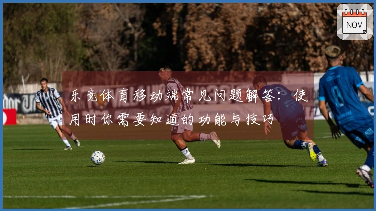 乐竞体育移动端常见问题解答：使用时你需要知道的功能与技巧