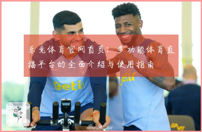 乐竞体育官网首页：多功能体育直播平台的全面介绍与使用指南