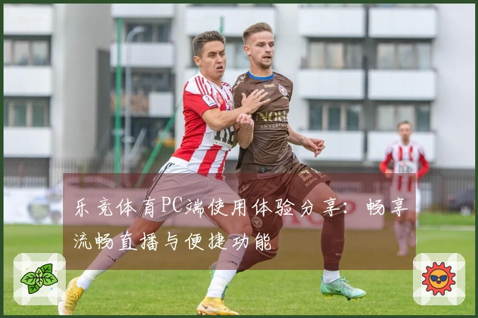 乐竞体育PC端使用体验分享：畅享流畅直播与便捷功能