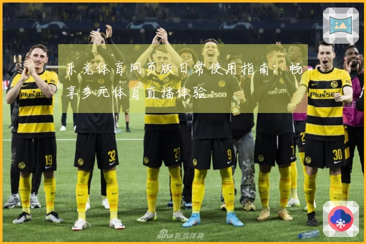 乐竞体育网页版日常使用指南：畅享多元体育直播体验