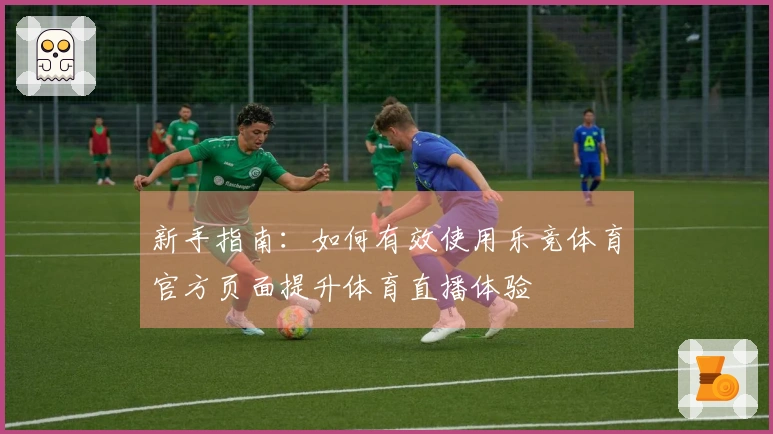 新手指南：如何有效使用乐竞体育官方页面提升体育直播体验