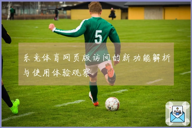乐竞体育网页版访问的新功能解析与使用体验观察