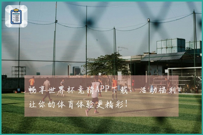畅享世界杯竞猜APP下载，活动福利让你的体育体验更精彩！