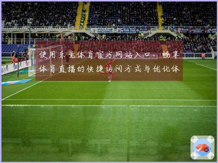 使用乐竞体育官方网站入口，畅享体育直播的快捷访问方式与优化体验