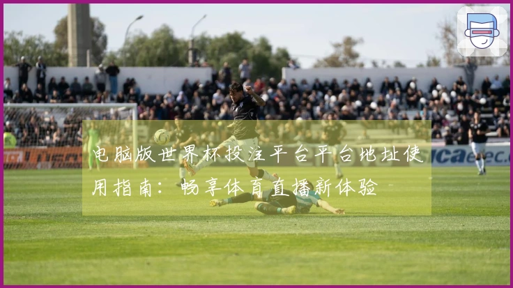 电脑版世界杯投注平台平台地址使用指南：畅享体育直播新体验