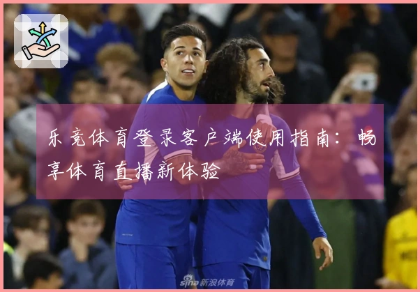 乐竞体育登录客户端使用指南：畅享体育直播新体验