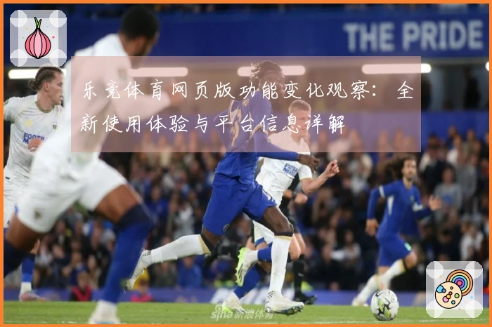 乐竞体育网页版功能变化观察：全新使用体验与平台信息详解