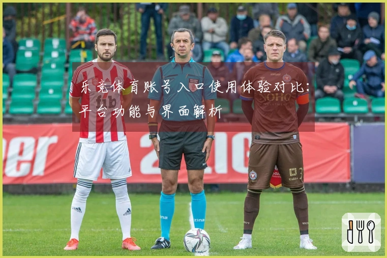 乐竞体育账号入口使用体验对比：平台功能与界面解析