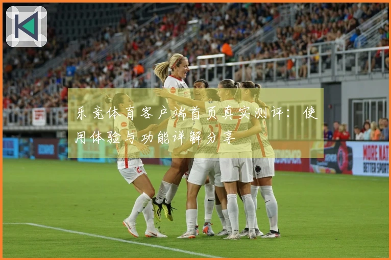 乐竞体育客户端首页真实测评：使用体验与功能详解分享
