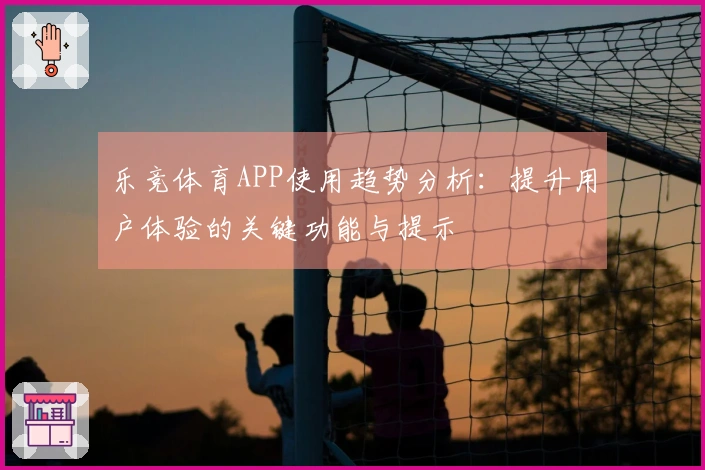乐竞体育APP使用趋势分析：提升用户体验的关键功能与提示