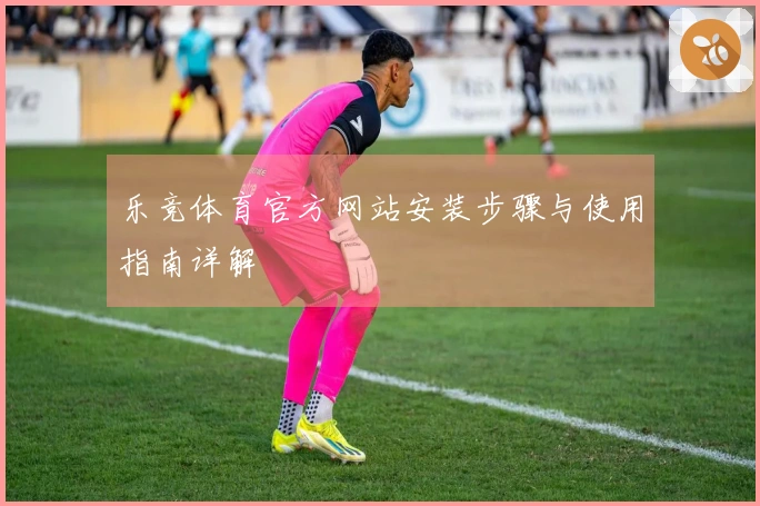 乐竞体育官方网站安装步骤与使用指南详解
