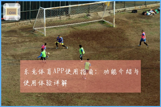 乐竞体育APP使用指南：功能介绍与使用体验详解