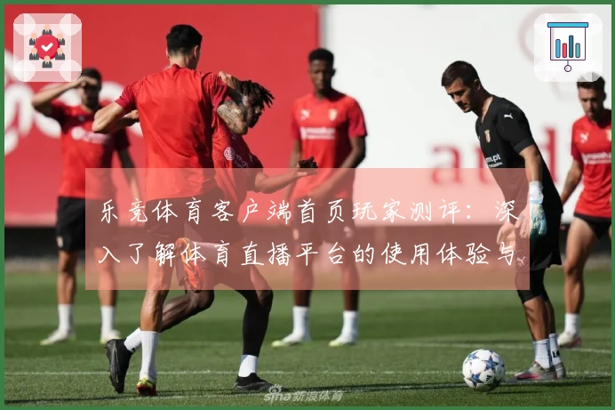 乐竞体育客户端首页玩家测评：深入了解体育直播平台的使用体验与功能特点