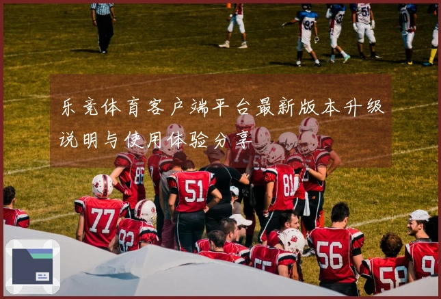 乐竞体育客户端平台最新版本升级说明与使用体验分享