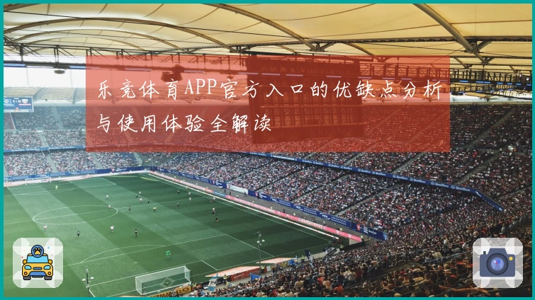 乐竞体育APP官方入口的优缺点分析与使用体验全解读