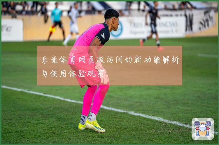 乐竞体育网页版访问的新功能解析与使用体验观察