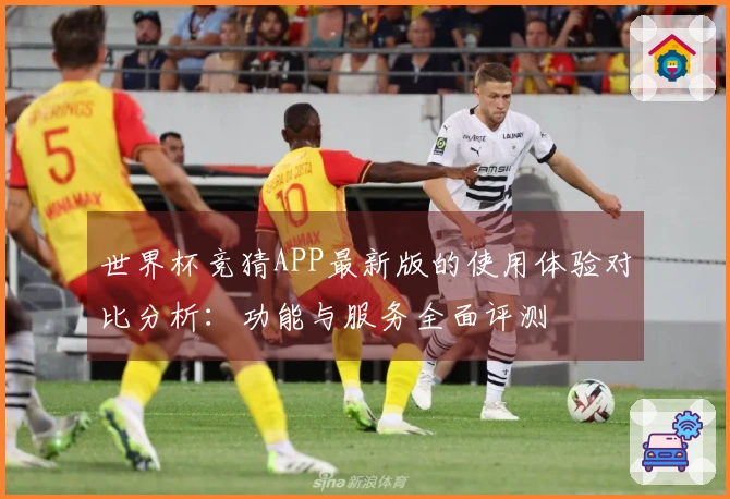 世界杯竞猜APP最新版的使用体验对比分析：功能与服务全面评测