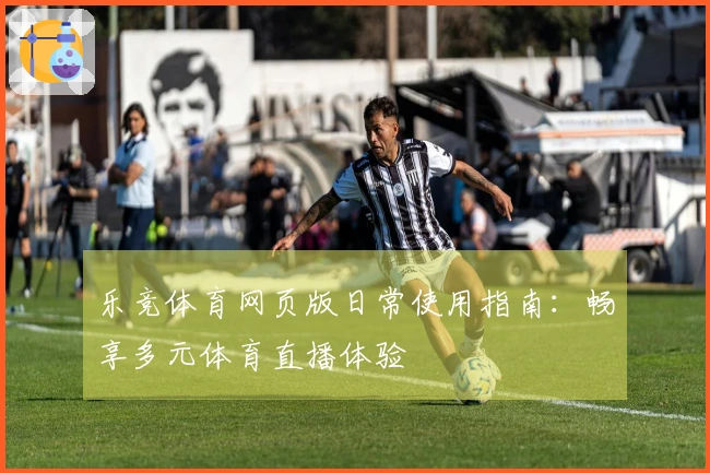 乐竞体育网页版日常使用指南：畅享多元体育直播体验