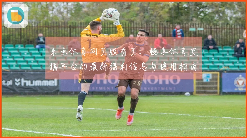 乐竞体育网页版首页：畅享体育直播平台的最新福利信息与使用指南