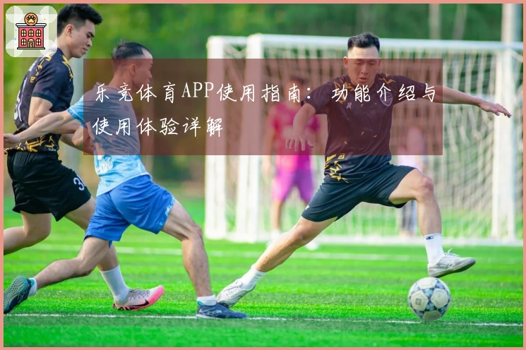 乐竞体育APP使用指南：功能介绍与使用体验详解