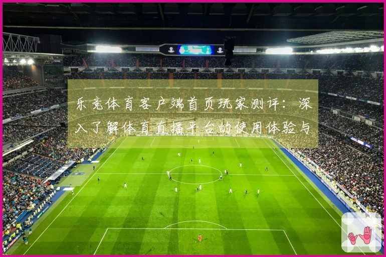 乐竞体育客户端首页玩家测评：深入了解体育直播平台的使用体验与功能特点