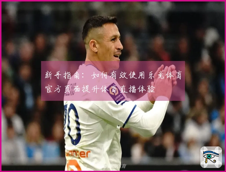 新手指南：如何有效使用乐竞体育官方页面提升体育直播体验