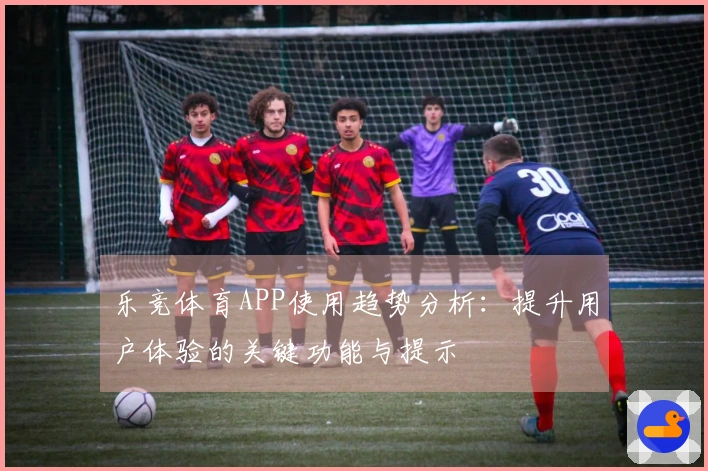 乐竞体育APP使用趋势分析：提升用户体验的关键功能与提示