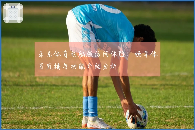 乐竞体育电脑版访问体验：畅享体育直播与功能介绍分析