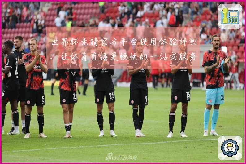 世界杯竞猜官方平台使用体验评测：让体育直播更畅快的一站式服务