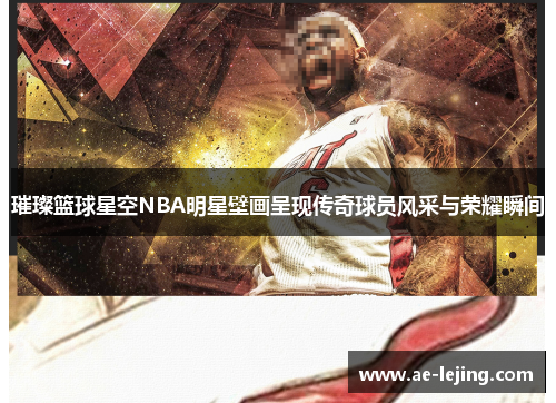 璀璨篮球星空NBA明星壁画呈现传奇球员风采与荣耀瞬间